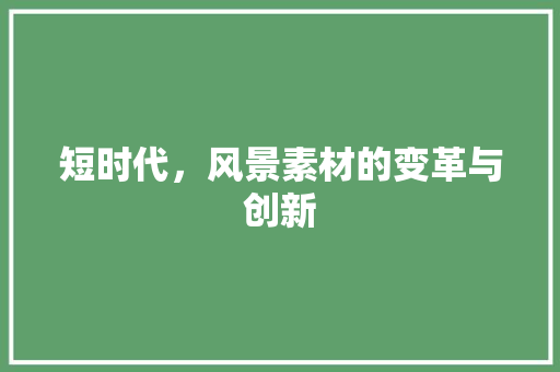 短时代，风景素材的变革与创新 旅行资讯