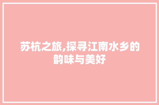 苏杭之旅,探寻江南水乡的韵味与美好 家居窍门